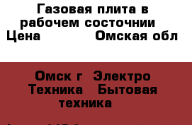 Газовая плита в рабочем состочнии › Цена ­ 1 000 - Омская обл., Омск г. Электро-Техника » Бытовая техника   